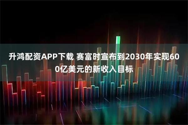升鸿配资APP下载 赛富时宣布到2030年实现600亿美元的新收入目标