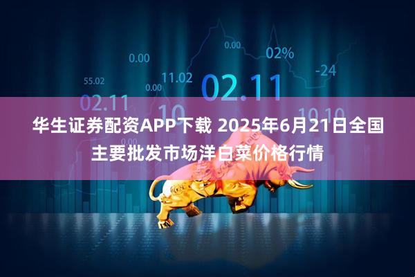 华生证券配资APP下载 2025年6月21日全国主要批发市场洋白菜价格行情