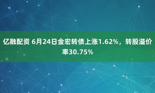 亿融配资 6月24日金宏转债上涨1.62%，转股溢价率30.75%