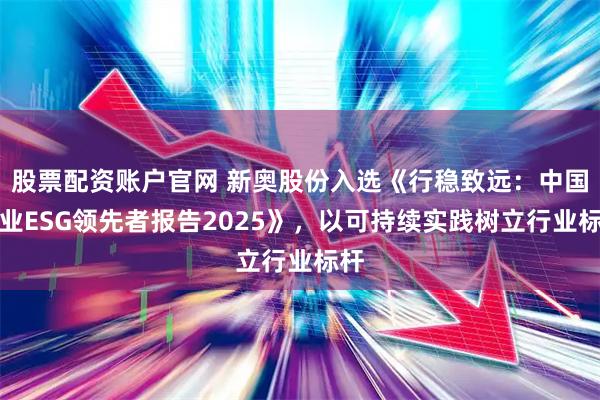 股票配资账户官网 新奥股份入选《行稳致远：中国企业ESG领先者报告2025》，以可持续实践树立行业标杆