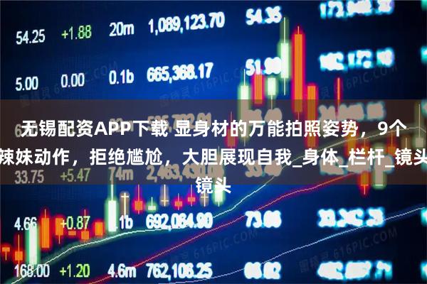 无锡配资APP下载 显身材的万能拍照姿势，9个辣妹动作，拒绝尴尬，大胆展现自我_身体_栏杆_镜头