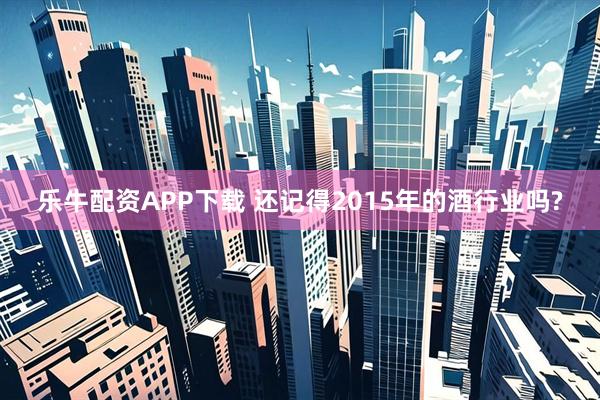 乐牛配资APP下载 还记得2015年的酒行业吗?