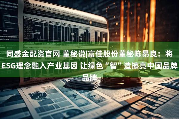 同盛金配资官网 董秘说|富佳股份董秘陈昂良：将ESG理念融入产业基因 让绿色“智”造擦亮中国品牌