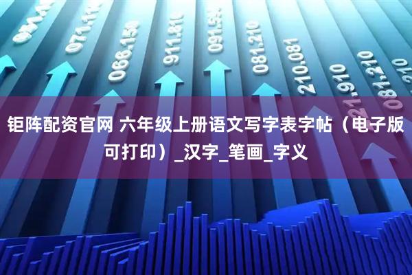 钜阵配资官网 六年级上册语文写字表字帖（电子版可打印）_汉字_笔画_字义