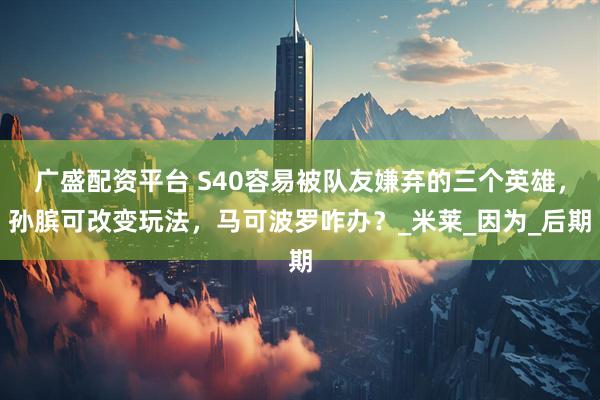 广盛配资平台 S40容易被队友嫌弃的三个英雄，孙膑可改变玩法，马可波罗咋办？_米莱_因为_后期