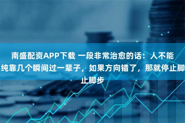 南盛配资APP下载 一段非常治愈的话：人不能单纯靠几个瞬间过一辈子，如果方向错了，那就停止脚步