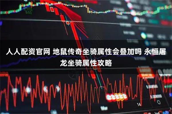 人人配资官网 地鼠传奇坐骑属性会叠加吗 永恒屠龙坐骑属性攻略