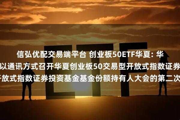 信弘优配交易端平台 创业板50ETF华夏: 华夏基金管理有限公司关于以通讯方式召开华夏创业板50交易型开放式指数证券投资基金基金份额持有人大会的第二次提示性公告