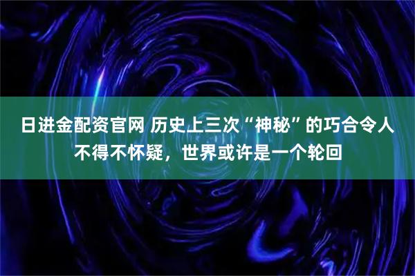 日进金配资官网 历史上三次“神秘”的巧合令人不得不怀疑，世界或许是一个轮回