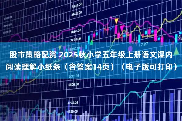 股市策略配资 2025秋小学五年级上册语文课内阅读理解小纸条（含答案14页）（电子版可打印）