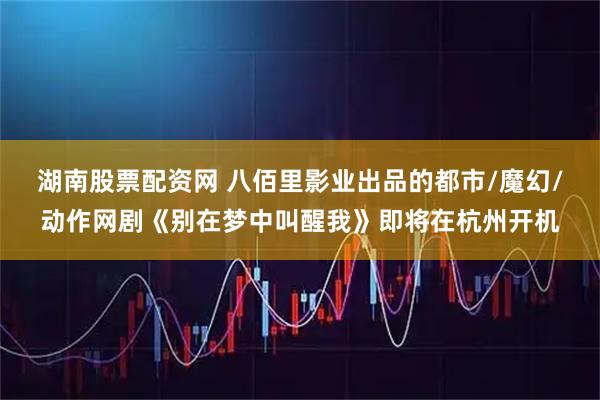 湖南股票配资网 八佰里影业出品的都市/魔幻/动作网剧《别在梦中叫醒我》即将在杭州开机