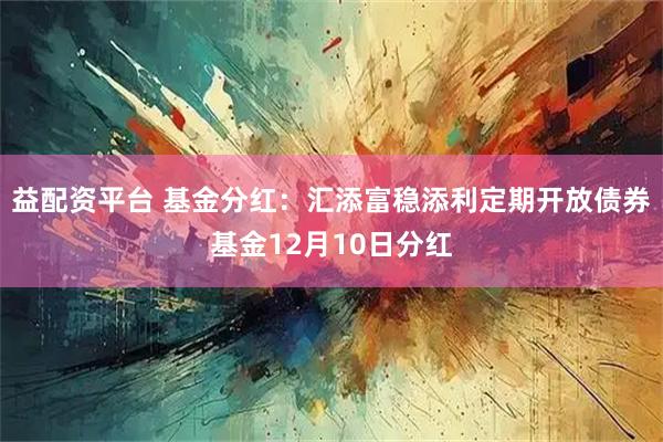 益配资平台 基金分红：汇添富稳添利定期开放债券基金12月10日分红