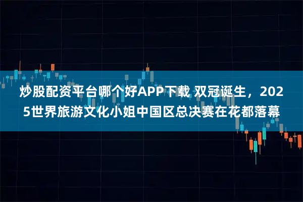 炒股配资平台哪个好APP下载 双冠诞生，2025世界旅游文化小姐中国区总决赛在花都落幕