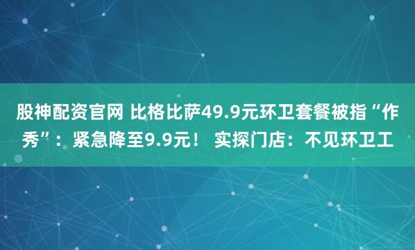 股神配资官网 比格比萨49.9元环卫套餐被指“作秀”：紧急降至9.9元！ 实探门店：不见环卫工