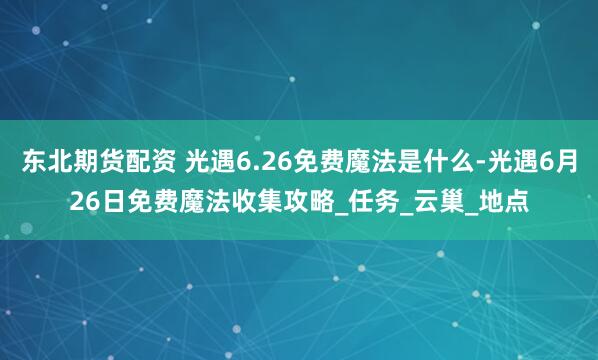 东北期货配资 光遇6.26免费魔法是什么-光遇6月26日免费魔法收集攻略_任务_云巢_地点