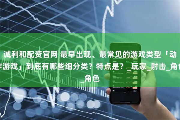 诚利和配资官网 最早出现、最常见的游戏类型「动作游戏」到底有哪些细分类？特点是？_玩家_射击_角色