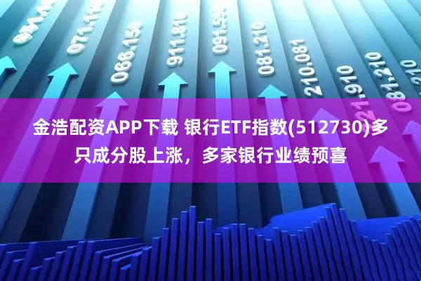 金浩配资APP下载 银行ETF指数(512730)多只成分股上涨，多家银行业绩预喜