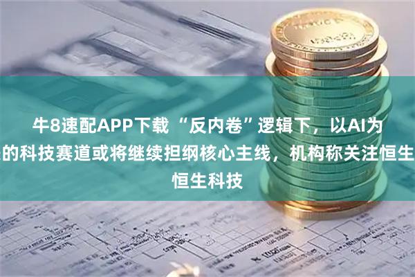 牛8速配APP下载 “反内卷”逻辑下，以AI为代表的科技赛道或将继续担纲核心主线，机构称关注恒生科技