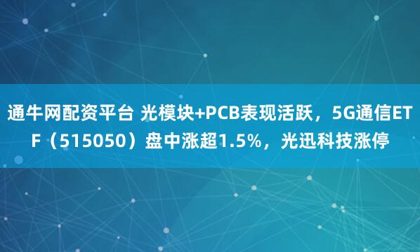 通牛网配资平台 光模块+PCB表现活跃，5G通信ETF（515050）盘中涨超1.5%，光迅科技涨停