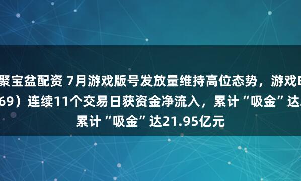 聚宝盆配资 7月游戏版号发放量维持高位态势，游戏ETF（159869）连续11个交易日获资金净流入，累计“吸金”达21.95亿元