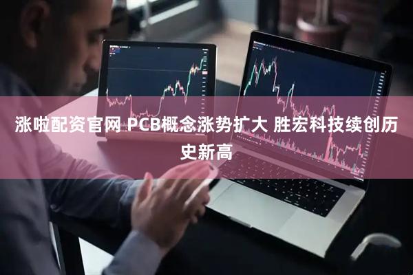 涨啦配资官网 PCB概念涨势扩大 胜宏科技续创历史新高