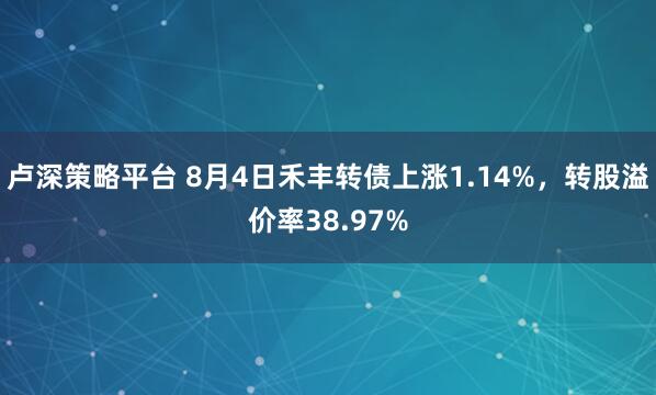 卢深策略平台 8月4日禾丰转债上涨1.14%，转股溢价率38.97%