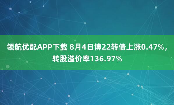 领航优配APP下载 8月4日博22转债上涨0.47%，转股溢价率136.97%