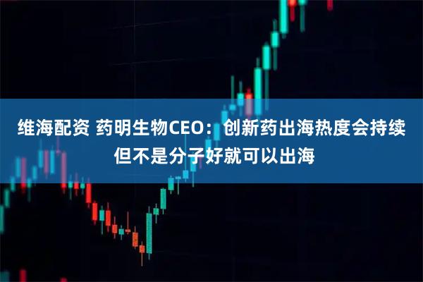 维海配资 药明生物CEO：创新药出海热度会持续 但不是分子好就可以出海