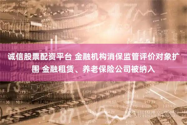 诚信股票配资平台 金融机构消保监管评价对象扩围 金融租赁、养老保险公司被纳入