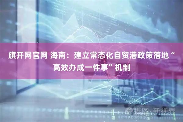 旗开网官网 海南：建立常态化自贸港政策落地“高效办成一件事”机制