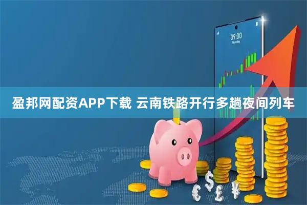 盈邦网配资APP下载 云南铁路开行多趟夜间列车