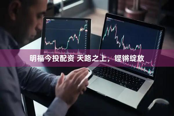 明福今投配资 天路之上，铿锵绽放