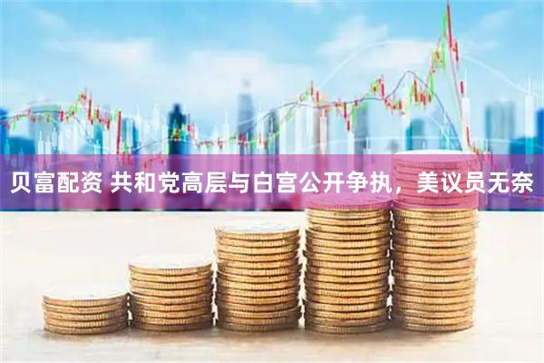 贝富配资 共和党高层与白宫公开争执，美议员无奈